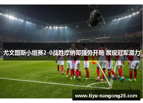 尤文图斯小组赛2-0战胜摩纳哥强势开局 展现冠军潜力