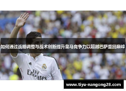 如何通过战略调整与战术创新提升皇马竞争力以超越巴萨重回巅峰