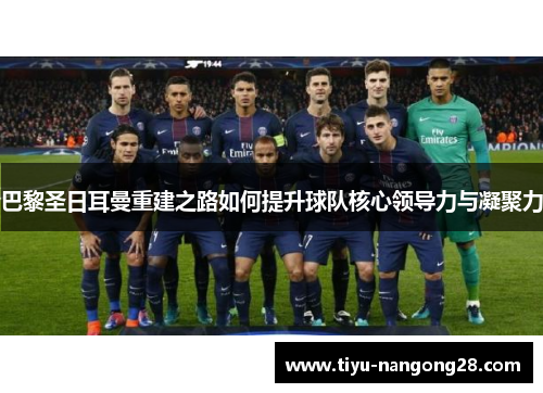 巴黎圣日耳曼重建之路如何提升球队核心领导力与凝聚力