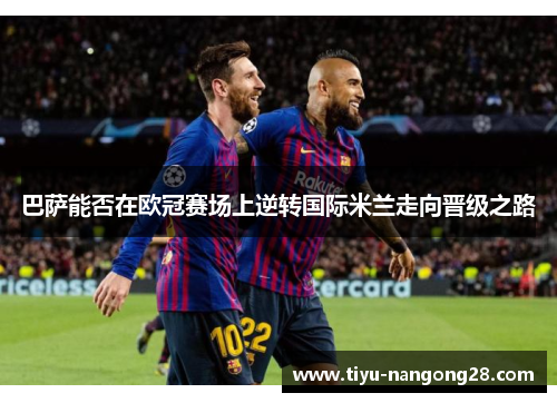 巴萨能否在欧冠赛场上逆转国际米兰走向晋级之路