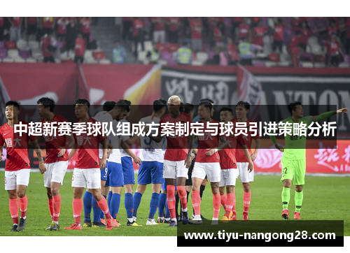 中超新赛季球队组成方案制定与球员引进策略分析