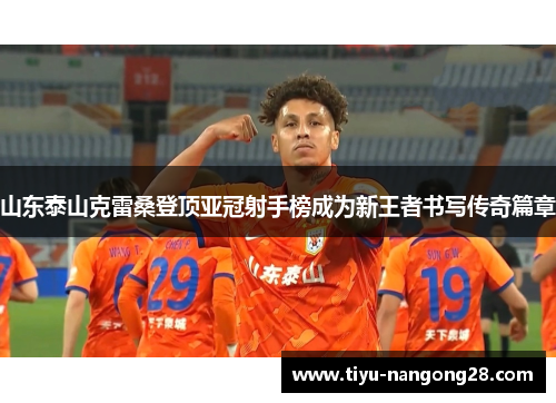 山东泰山克雷桑登顶亚冠射手榜成为新王者书写传奇篇章