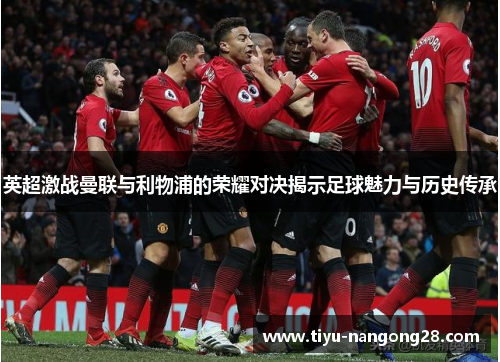 英超激战曼联与利物浦的荣耀对决揭示足球魅力与历史传承