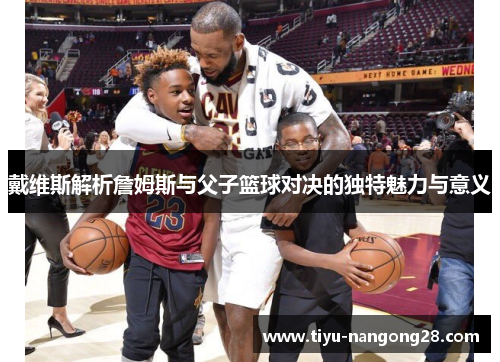 戴维斯解析詹姆斯与父子篮球对决的独特魅力与意义