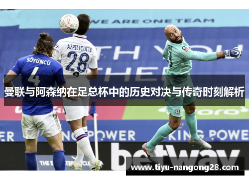 曼联与阿森纳在足总杯中的历史对决与传奇时刻解析