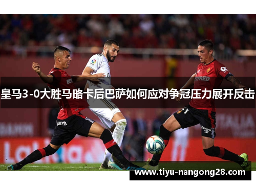 皇马3-0大胜马略卡后巴萨如何应对争冠压力展开反击