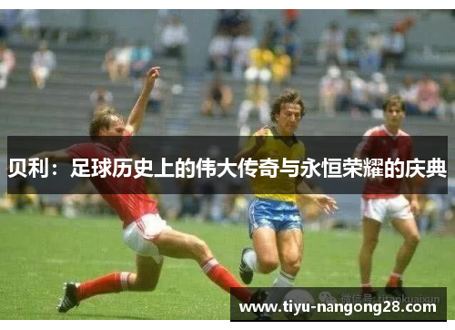 贝利：足球历史上的伟大传奇与永恒荣耀的庆典