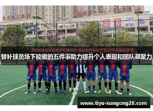 替补球员场下能做的五件事助力提升个人表现和团队凝聚力
