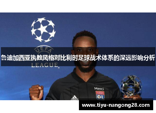 鲁迪加西亚执教风格对比利时足球战术体系的深远影响分析