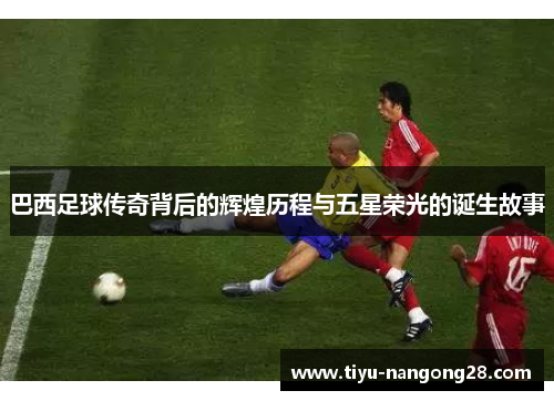 巴西足球传奇背后的辉煌历程与五星荣光的诞生故事