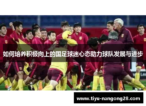 如何培养积极向上的国足球迷心态助力球队发展与进步