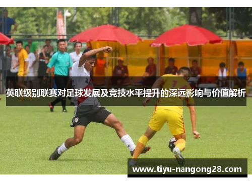 英联级别联赛对足球发展及竞技水平提升的深远影响与价值解析